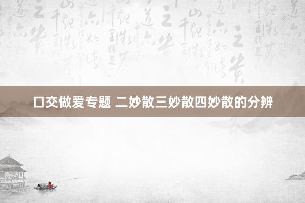 口交做爱专题 二妙散三妙散四妙散的分辨
