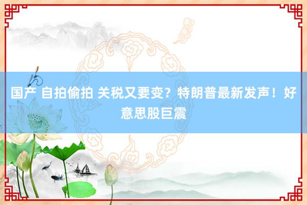 国产 自拍偷拍 关税又要变？特朗普最新发声！好意思股巨震