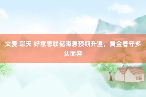 文爱 聊天 好意思联储降息预期升温，黄金看守多头面容