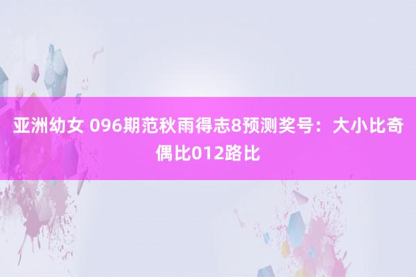亚洲幼女 096期范秋雨得志8预测奖号：大小比奇偶比012路比