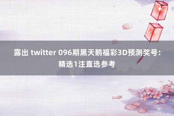露出 twitter 096期黑天鹅福彩3D预测奖号：精选1注直选参考