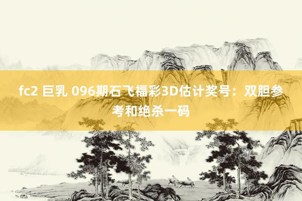 fc2 巨乳 096期石飞福彩3D估计奖号：双胆参考和绝杀一码