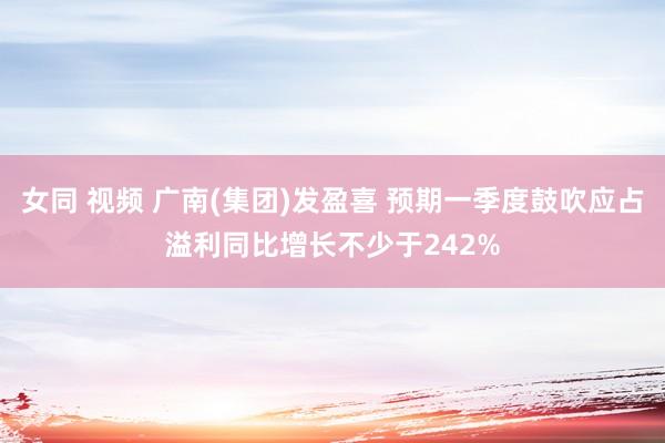 女同 视频 广南(集团)发盈喜 预期一季度鼓吹应占溢利同比增长不少于242%
