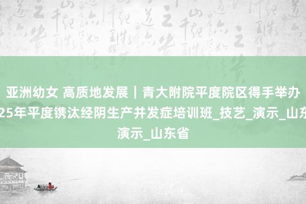 亚洲幼女 高质地发展｜青大附院平度院区得手举办2025年平度镌汰经阴生产并发症培训班_技艺_演示_山东省