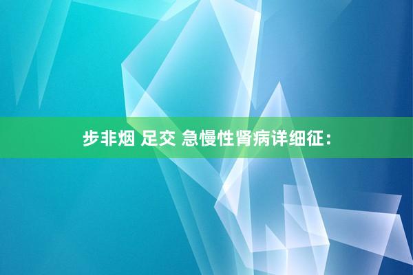 步非烟 足交 急慢性肾病详细征：