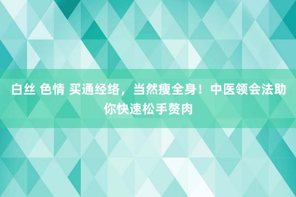 白丝 色情 买通经络，当然瘦全身！中医领会法助你快速松手赘肉