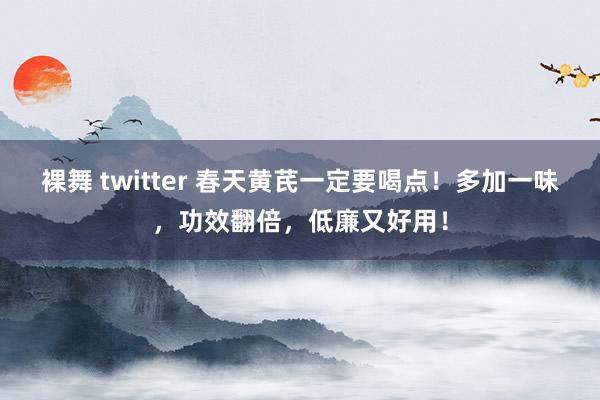 裸舞 twitter 春天黄芪一定要喝点！多加一味，功效翻倍，低廉又好用！
