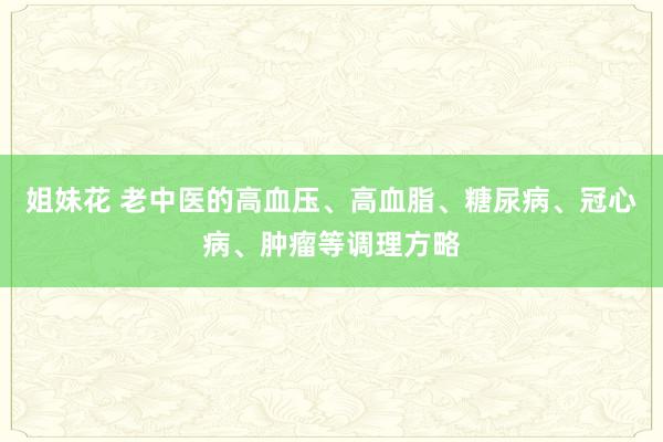 姐妹花 老中医的高血压、高血脂、糖尿病、冠心病、肿瘤等调理方略