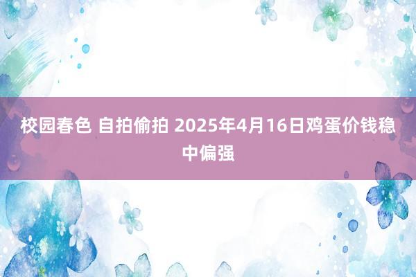 校园春色 自拍偷拍 2025年4月16日鸡蛋价钱稳中偏强