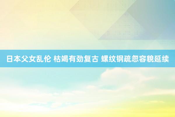 日本父女乱伦 枯竭有劲复古 螺纹钢疏忽容貌延续