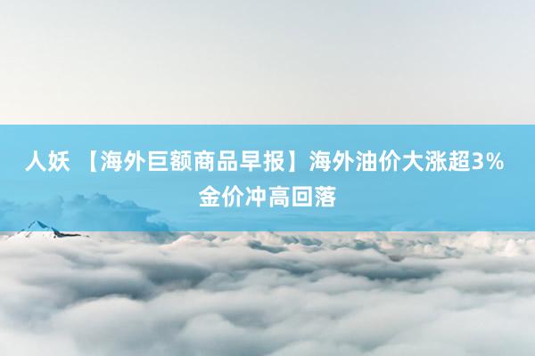 人妖 【海外巨额商品早报】海外油价大涨超3% 金价冲高回落