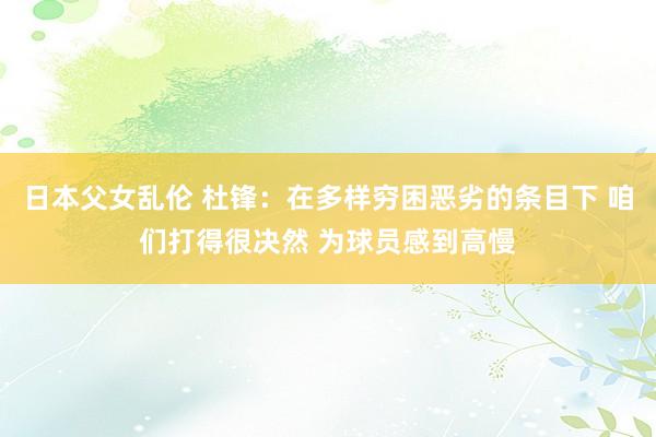 日本父女乱伦 杜锋：在多样穷困恶劣的条目下 咱们打得很决然 为球员感到高慢