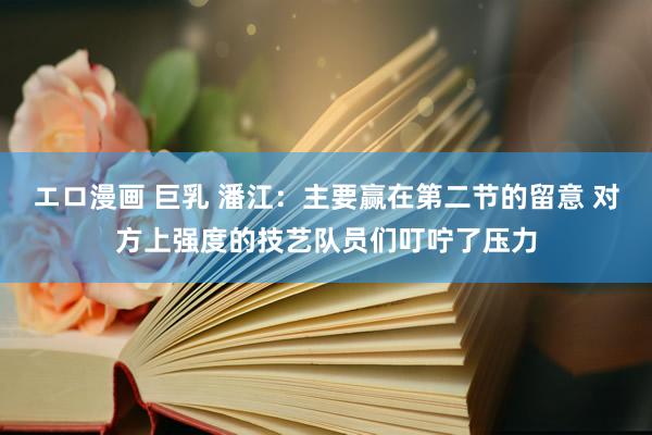 エロ漫画 巨乳 潘江：主要赢在第二节的留意 对方上强度的技艺队员们叮咛了压力