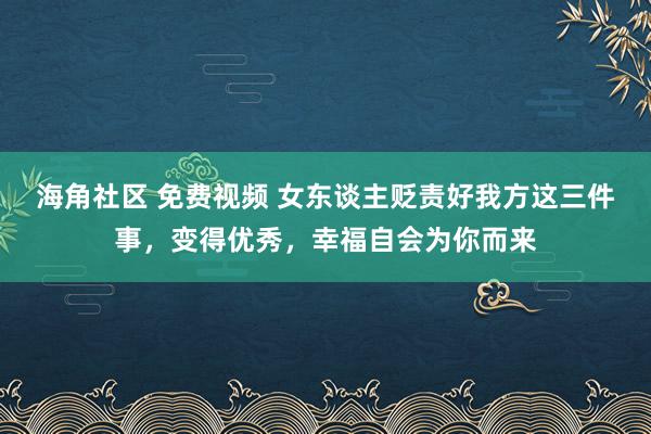 海角社区 免费视频 女东谈主贬责好我方这三件事,变得优秀,幸福自会为你而来