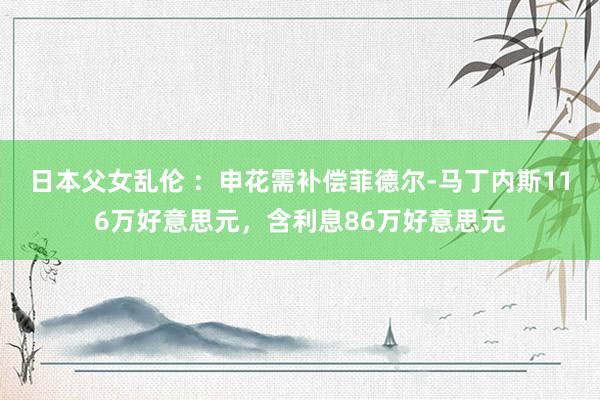 日本父女乱伦 ：申花需补偿菲德尔-马丁内斯116万好意思元，含利息86万好意思元
