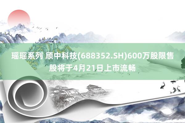 瑶瑶系列 颀中科技(688352.SH)600万股限售股将于4月21日上市流畅