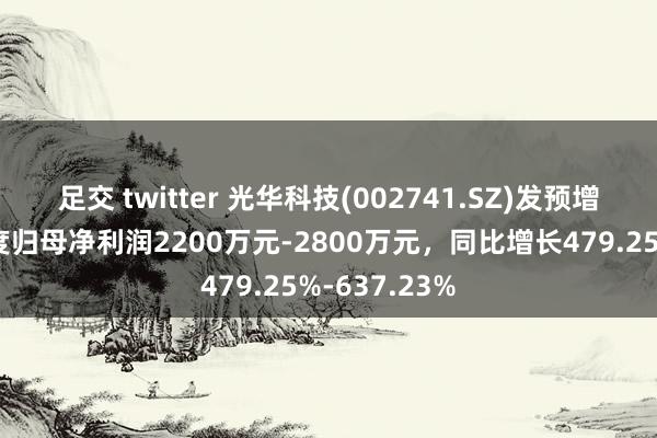 足交 twitter 光华科技(002741.SZ)发预增，预测一季度归母净利润2200万元-2800万元，同比增长479.25%-637.23%