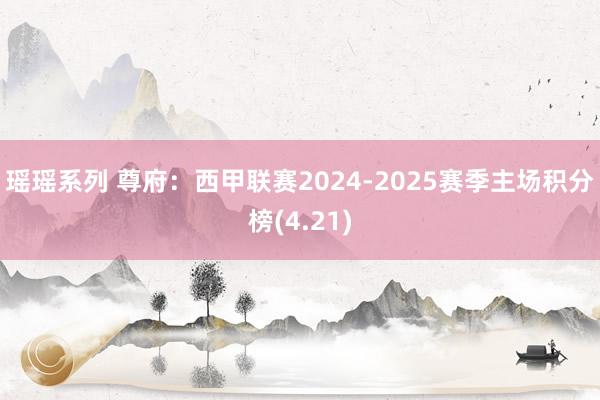 瑶瑶系列 尊府：西甲联赛2024-2025赛季主场积分榜(4.21)