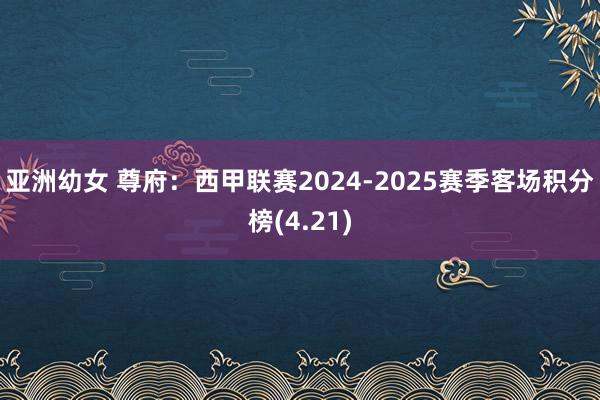 亚洲幼女 尊府：西甲联赛2024-2025赛季客场积分榜(4.21)