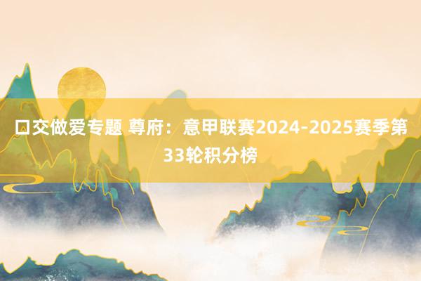 口交做爱专题 尊府：意甲联赛2024-2025赛季第33轮积分榜
