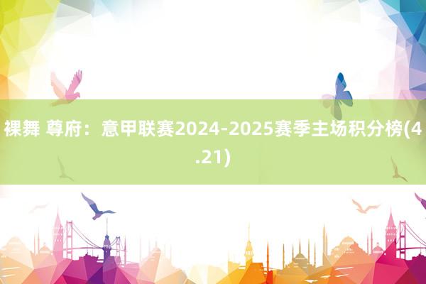裸舞 尊府：意甲联赛2024-2025赛季主场积分榜(4.21)