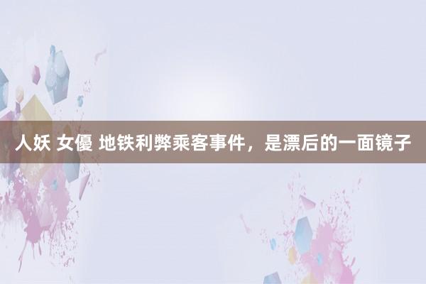 人妖 女優 地铁利弊乘客事件，是漂后的一面镜子