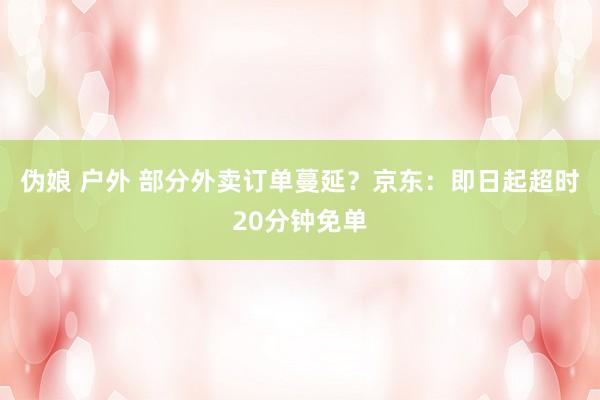 伪娘 户外 部分外卖订单蔓延？京东：即日起超时20分钟免单