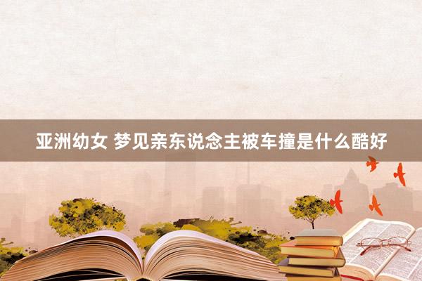 亚洲幼女 梦见亲东说念主被车撞是什么酷好