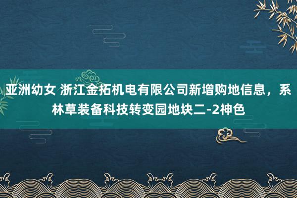 亚洲幼女 浙江金拓机电有限公司新增购地信息，系林草装备科技转变园地块二-2神色