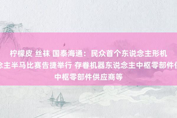 柠檬皮 丝袜 国泰海通：民众首个东说念主形机器东说念主半马比赛告捷举行 存眷机器东说念主中枢零部件供应商等