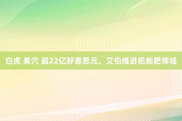 白虎 美穴 超22亿好意思元，艾伯维进犯痴肥领域