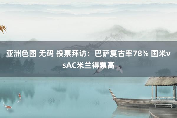 亚洲色图 无码 投票拜访：巴萨复古率78% 国米vsAC米兰得票高