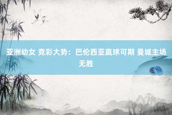 亚洲幼女 竞彩大势：巴伦西亚赢球可期 曼城主场无胜