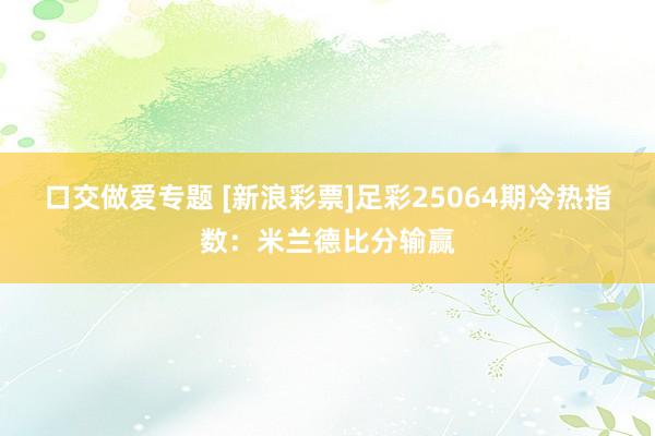 口交做爱专题 [新浪彩票]足彩25064期冷热指数：米兰德比分输赢