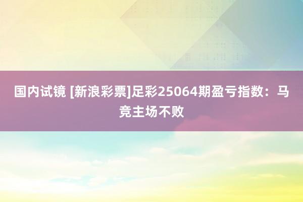 国内试镜 [新浪彩票]足彩25064期盈亏指数：马竞主场不败
