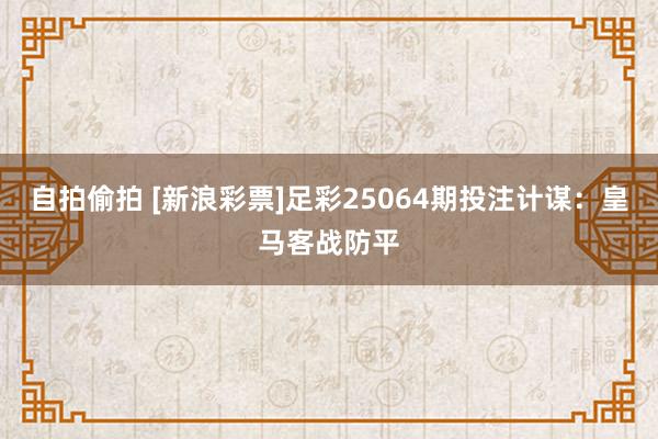 自拍偷拍 [新浪彩票]足彩25064期投注计谋：皇马客战防平