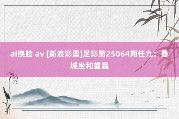 ai换脸 av [新浪彩票]足彩第25064期任九：曼城坐和望赢
