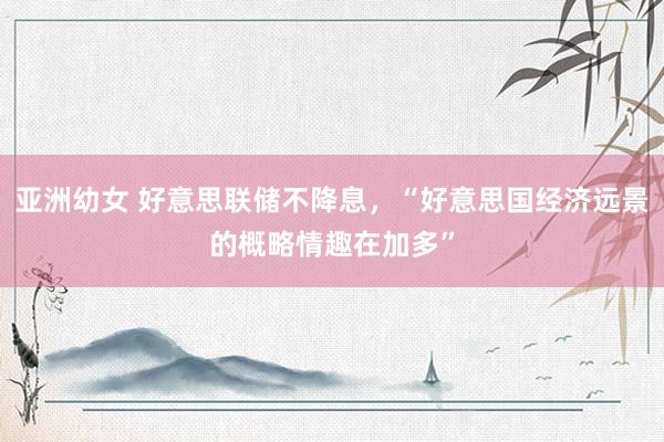 亚洲幼女 好意思联储不降息，“好意思国经济远景的概略情趣在加多”