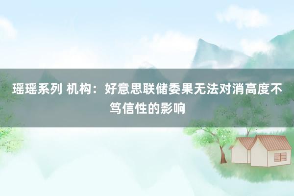 瑶瑶系列 机构：好意思联储委果无法对消高度不笃信性的影响
