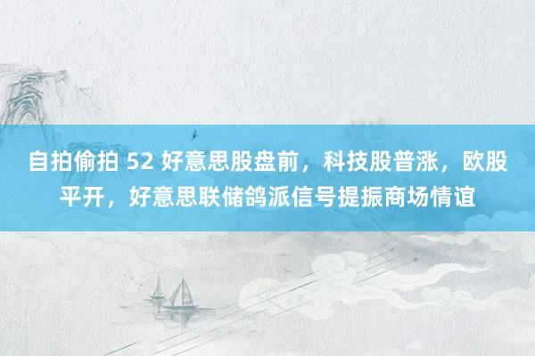 自拍偷拍 52 好意思股盘前，科技股普涨，欧股平开，好意思联储鸽派信号提振商场情谊