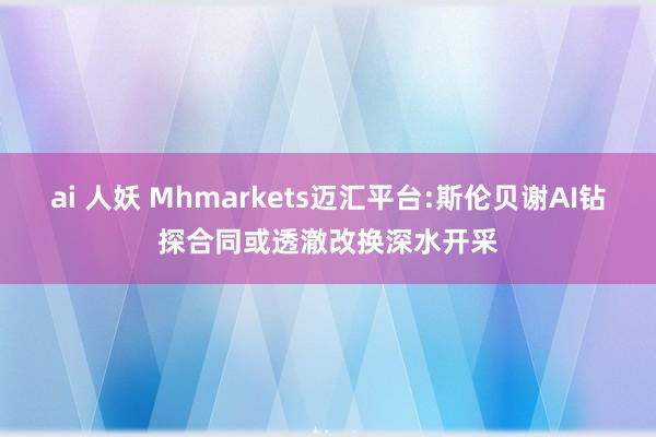 ai 人妖 Mhmarkets迈汇平台:斯伦贝谢AI钻探合同或透澈改换深水开采