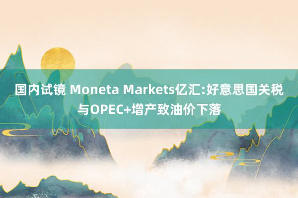 国内试镜 Moneta Markets亿汇:好意思国关税与OPEC+增产致油价下落