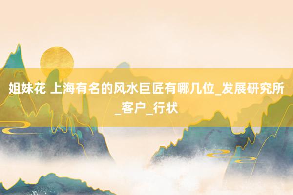 姐妹花 上海有名的风水巨匠有哪几位_发展研究所_客户_行状