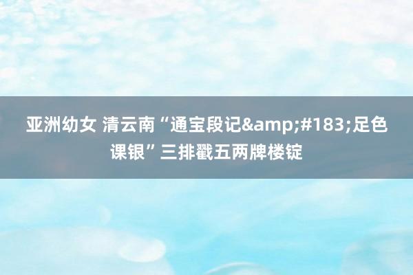 亚洲幼女 清云南“通宝段记&#183;足色课银”三排戳五两牌楼锭