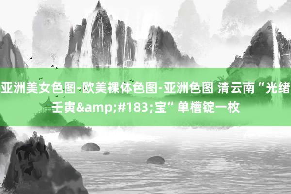 亚洲美女色图-欧美裸体色图-亚洲色图 清云南“光绪壬寅&#183;宝”单槽锭一枚