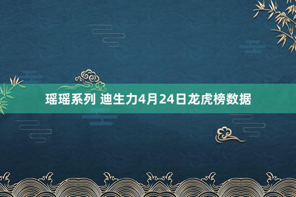 瑶瑶系列 迪生力4月24日龙虎榜数据