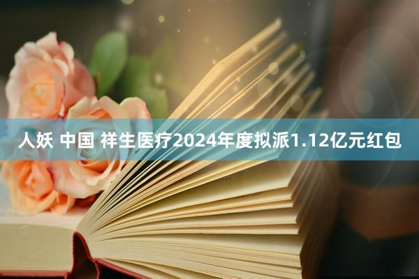 人妖 中国 祥生医疗2024年度拟派1.12亿元红包