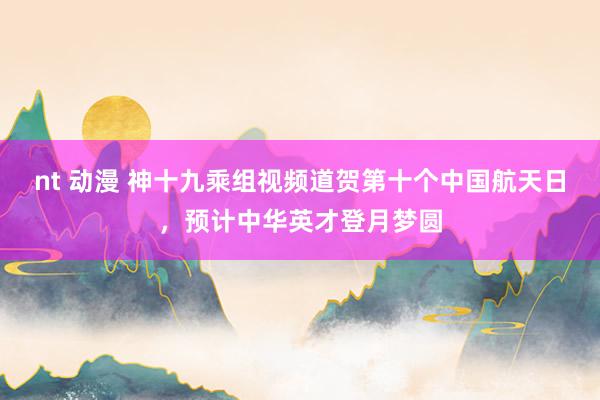 nt 动漫 神十九乘组视频道贺第十个中国航天日，预计中华英才登月梦圆