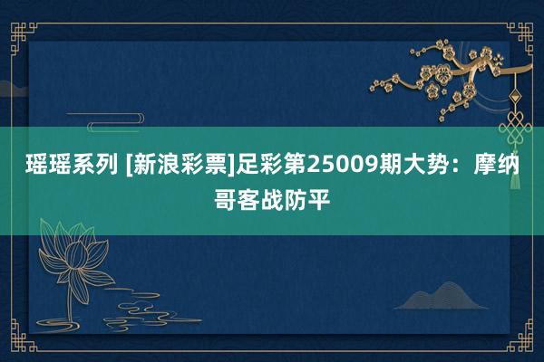 瑶瑶系列 [新浪彩票]足彩第25009期大势：摩纳哥客战防平