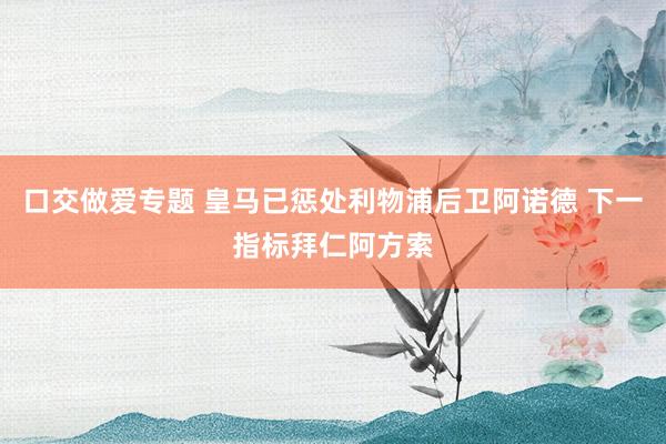 口交做爱专题 皇马已惩处利物浦后卫阿诺德 下一指标拜仁阿方索